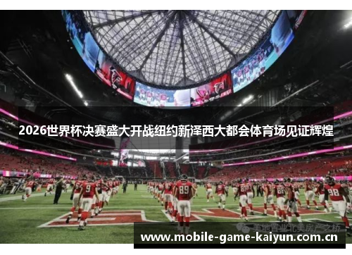 2026世界杯决赛盛大开战纽约新泽西大都会体育场见证辉煌 2026世界杯决赛盛大开战纽约新泽西大都会体育场见证辉煌