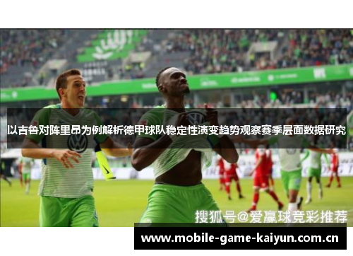 以吉鲁对阵里昂为例解析德甲球队稳定性演变趋势观察赛季层面数据研究 以吉鲁对阵里昂为例解析德甲球队稳定性演变趋势观察赛季层面数据研究